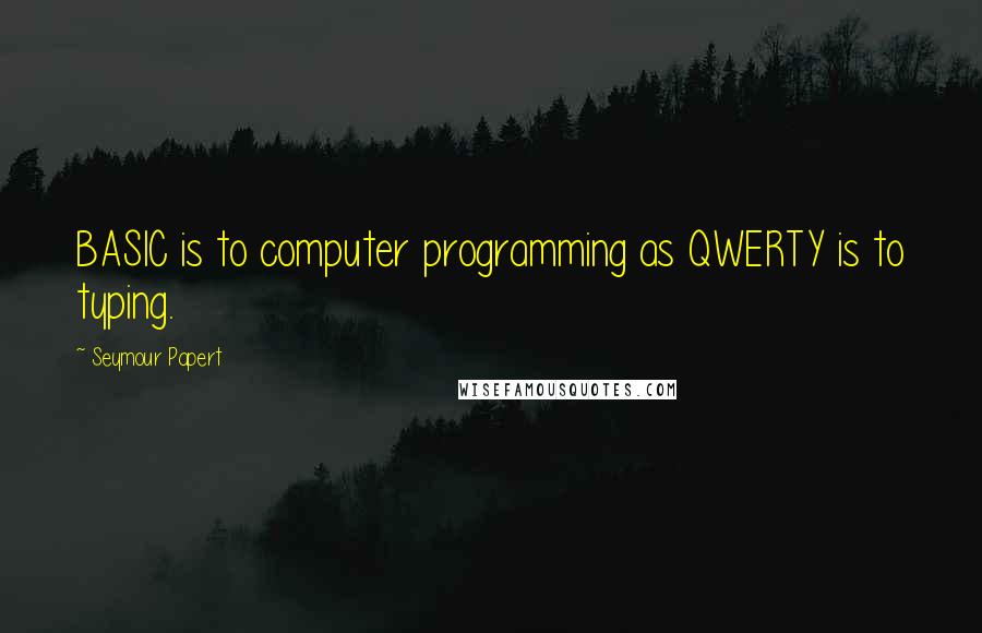 Seymour Papert quotes: BASIC is to computer programming as QWERTY is to typing.