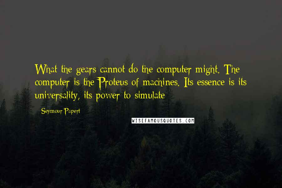 Seymour Papert quotes: What the gears cannot do the computer might. The computer is the Proteus of machines. Its essence is its universality, its power to simulate
