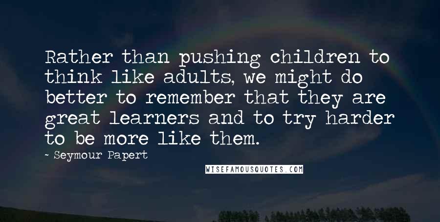 Seymour Papert quotes: Rather than pushing children to think like adults, we might do better to remember that they are great learners and to try harder to be more like them. Seymour Papert quotes: Rather than pushing children to think like adults, we might do better to remember that they are great learners and to try harder to be more like them.