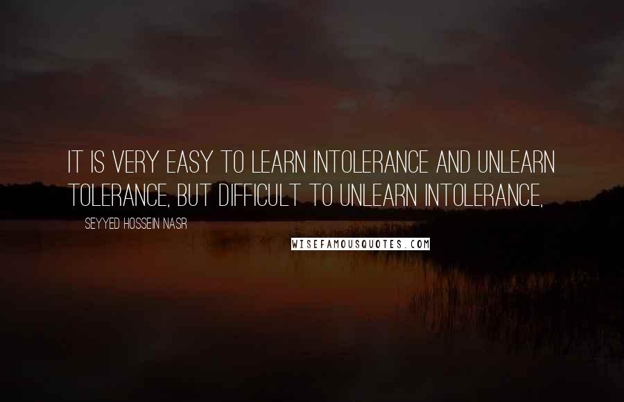 Seyyed Hossein Nasr quotes: It is very easy to learn intolerance and unlearn tolerance, but difficult to unlearn intolerance,