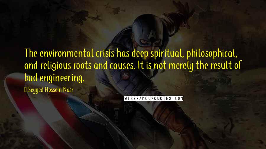 Seyyed Hossein Nasr quotes: The environmental crisis has deep spiritual, philosophical, and religious roots and causes. It is not merely the result of bad engineering.