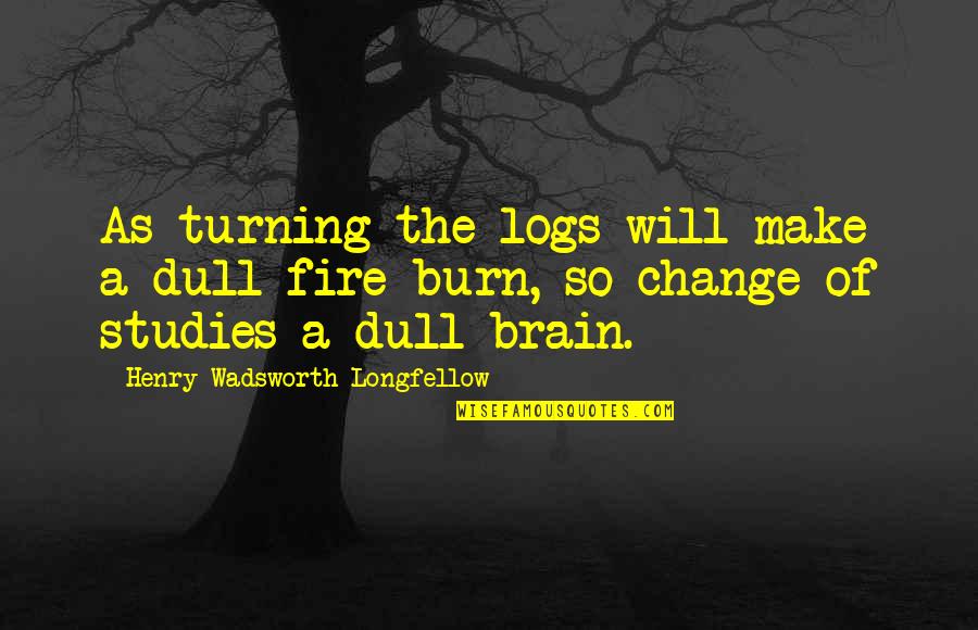 Sforzo Dillingham Quotes By Henry Wadsworth Longfellow: As turning the logs will make a dull