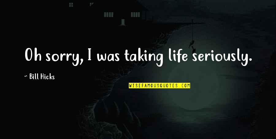 Sgt Major Bill Paxton Quotes By Bill Hicks: Oh sorry, I was taking life seriously. Sgt Major Bill Paxton Quotes By Bill Hicks: Oh sorry, I was taking life seriously.