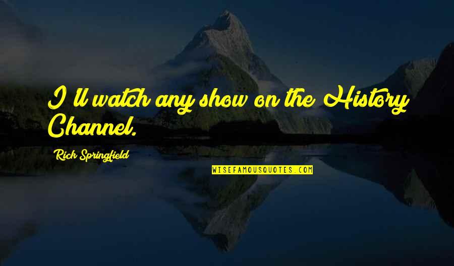 Shabdkosh Daily Quotes By Rick Springfield: I'll watch any show on the History Channel. Shabdkosh Daily Quotes By Rick Springfield: I'll watch any show on the History Channel.