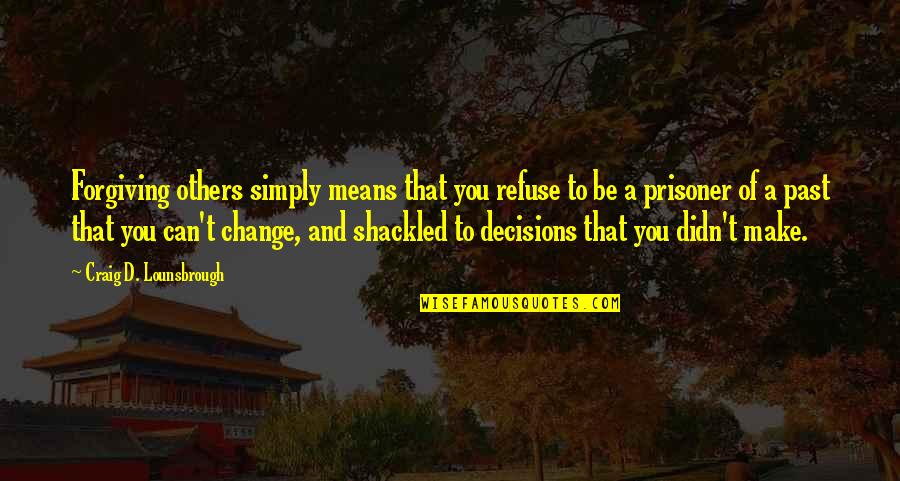 Shackled Quotes By Craig D. Lounsbrough: Forgiving others simply means that you refuse to Shackled Quotes By Craig D. Lounsbrough: Forgiving others simply means that you refuse to