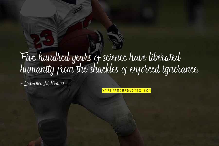 Shackles Quotes By Lawrence M. Krauss: Five hundred years of science have liberated humanity Shackles Quotes By Lawrence M. Krauss: Five hundred years of science have liberated humanity