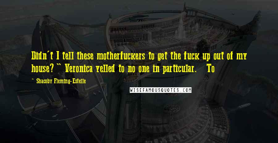 Shacoby Fleming-Estelle quotes: Didn't I tell these motherfuckers to get the fuck up out of my house?" Veronica yelled to no one in particular. To Shacoby Fleming-Estelle quotes: Didn't I tell these motherfuckers to get the fuck up out of my house?" Veronica yelled to no one in particular. To