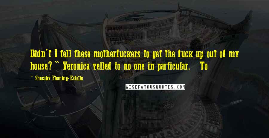 Shacoby Fleming-Estelle quotes: Didn't I tell these motherfuckers to get the fuck up out of my house?" Veronica yelled to no one in particular. To