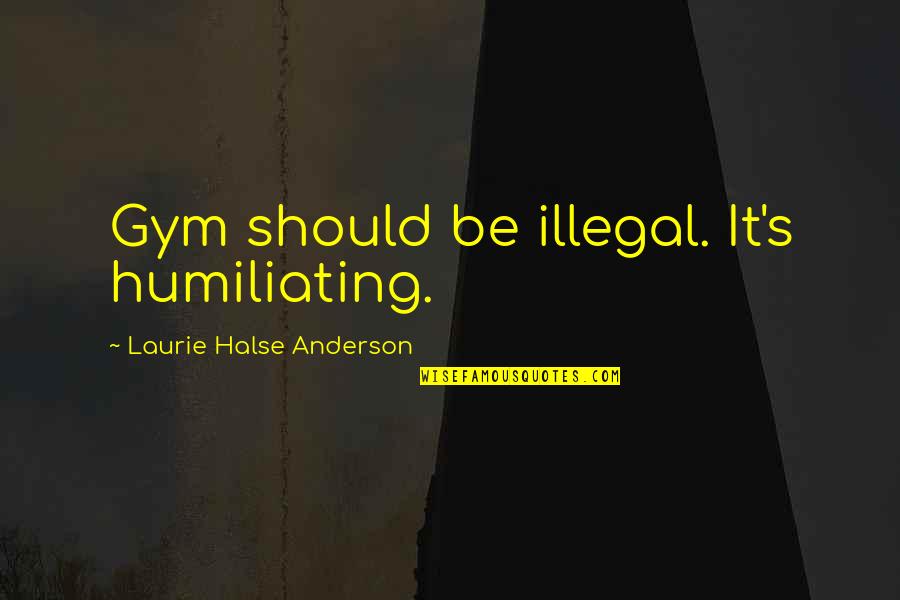 Shaday Star Quotes By Laurie Halse Anderson: Gym should be illegal. It's humiliating. Shaday Star Quotes By Laurie Halse Anderson: Gym should be illegal. It's humiliating.