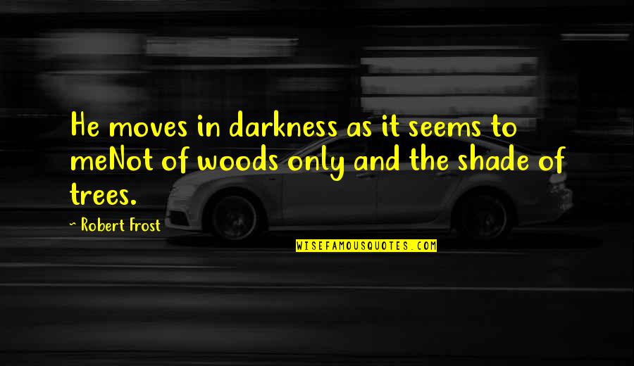 Shade Trees Quotes By Robert Frost: He moves in darkness as it seems to