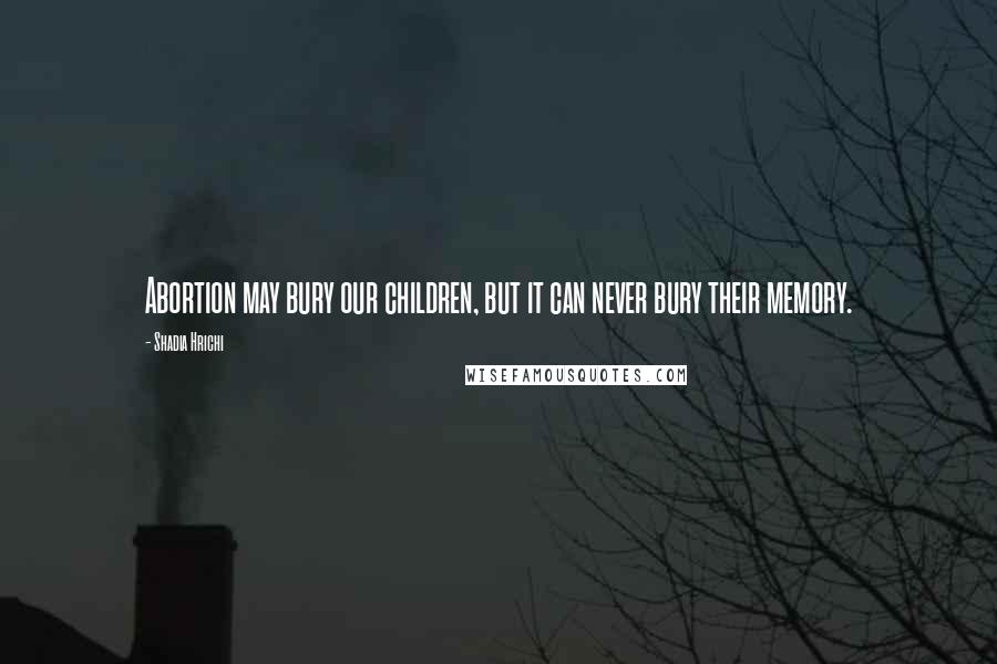 Shadia Hrichi quotes: Abortion may bury our children, but it can never bury their memory.