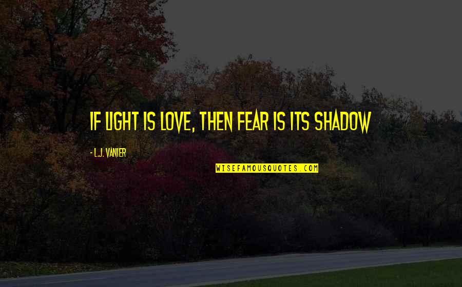 Shadow And Love Quotes By L.J. Vanier: If light is love, then fear is its Shadow And Love Quotes By L.J. Vanier: If light is love, then fear is its
