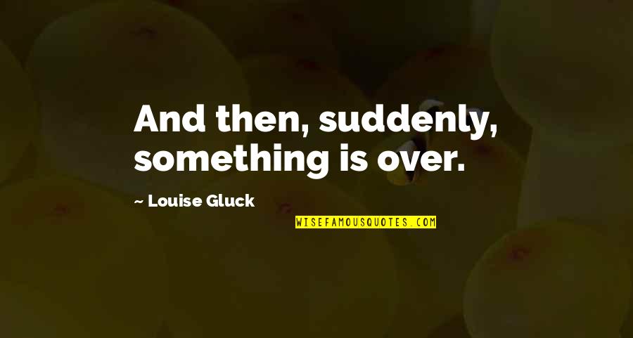 Shadow Cats Asoiaf Quotes By Louise Gluck: And then, suddenly, something is over. Shadow Cats Asoiaf Quotes By Louise Gluck: And then, suddenly, something is over.
