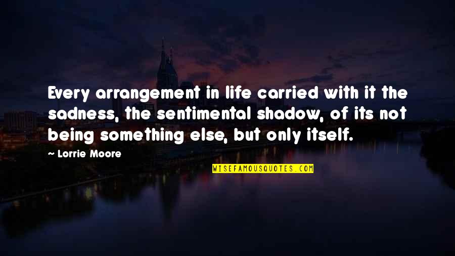 Shadow Of Life Quotes By Lorrie Moore: Every arrangement in life carried with it the