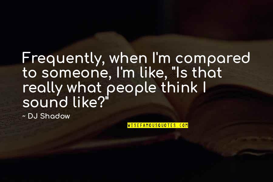 Shadow People Quotes By DJ Shadow: Frequently, when I'm compared to someone, I'm like,