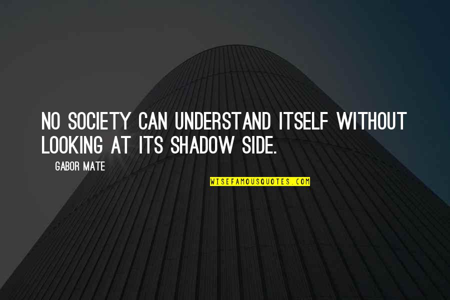 Shadow Quotes By Gabor Mate: No society can understand itself without looking at