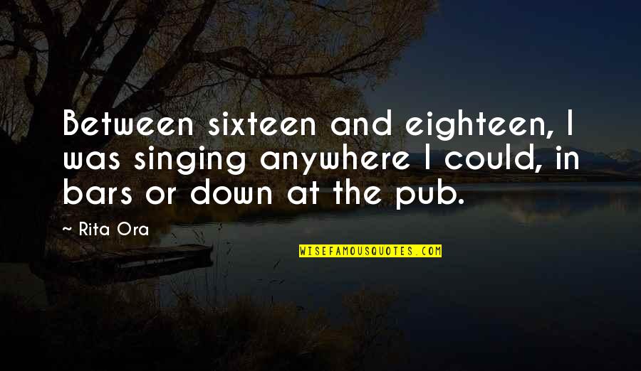 Shadowline Gowns Quotes By Rita Ora: Between sixteen and eighteen, I was singing anywhere Shadowline Gowns Quotes By Rita Ora: Between sixteen and eighteen, I was singing anywhere