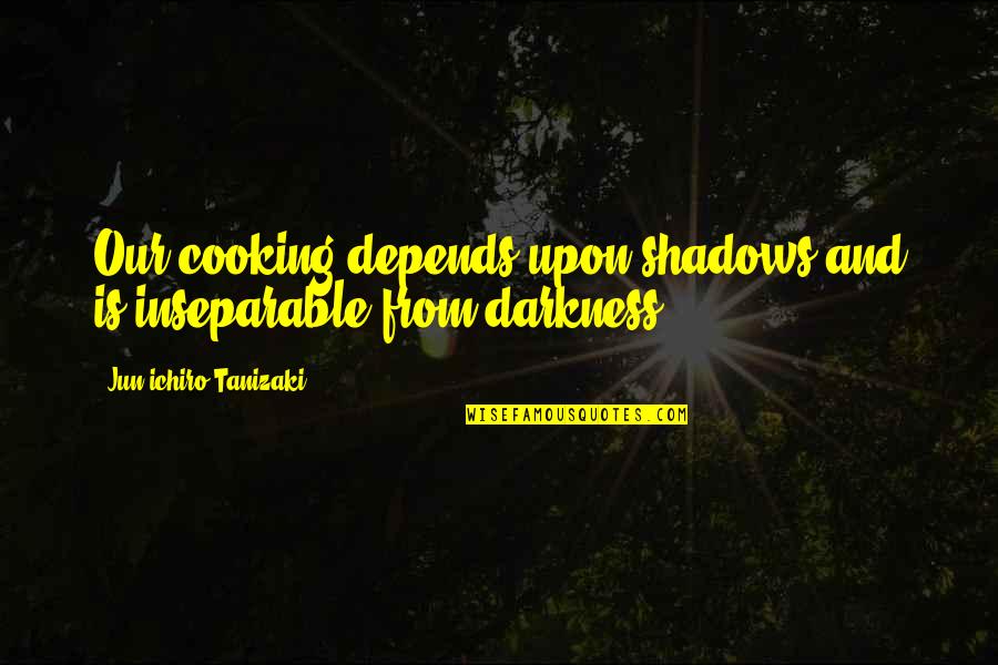 Shadows And Darkness Quotes By Jun'ichiro Tanizaki: Our cooking depends upon shadows and is inseparable