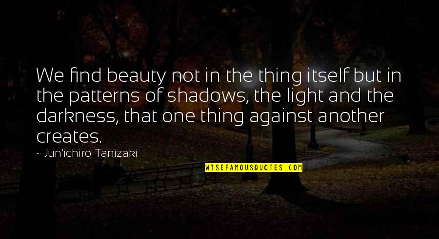 Shadows And Darkness Quotes By Jun'ichiro Tanizaki: We find beauty not in the thing itself