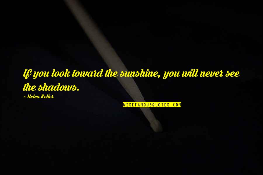 Shadows And Sunshine Quotes By Helen Keller: If you look toward the sunshine, you will