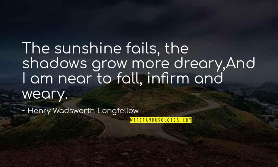 Shadows And Sunshine Quotes By Henry Wadsworth Longfellow: The sunshine fails, the shadows grow more dreary,And