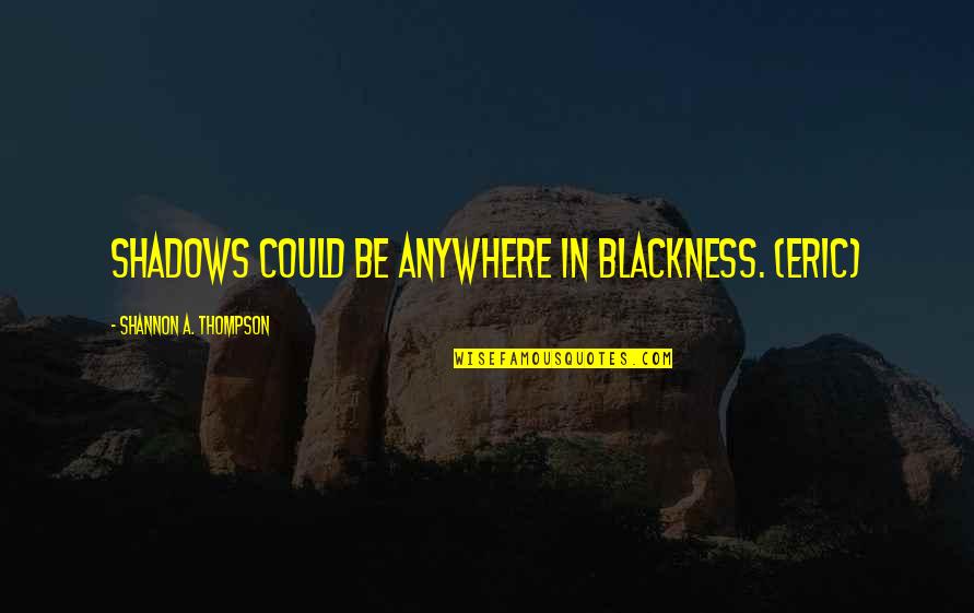 Shadows Of The Night Quotes By Shannon A. Thompson: Shadows could be anywhere in blackness. (Eric) Shadows Of The Night Quotes By Shannon A. Thompson: Shadows could be anywhere in blackness. (Eric)