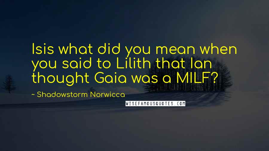 Shadowstorm Norwicca quotes: Isis what did you mean when you said to Lilith that Ian thought Gaia was a MILF?