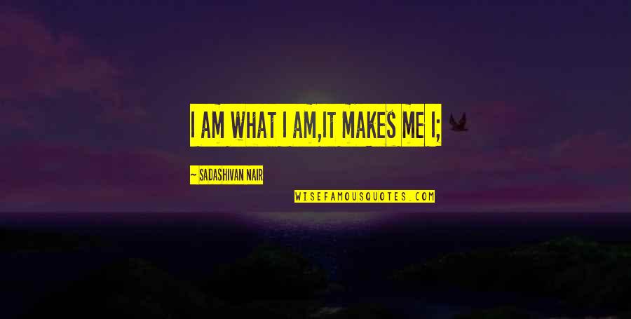 Shady Pines Quotes By Sadashivan Nair: I am what I am,It makes me I; Shady Pines Quotes By Sadashivan Nair: I am what I am,It makes me I;