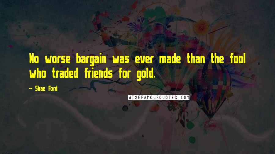 Shae Ford quotes: No worse bargain was ever made than the fool who traded friends for gold.