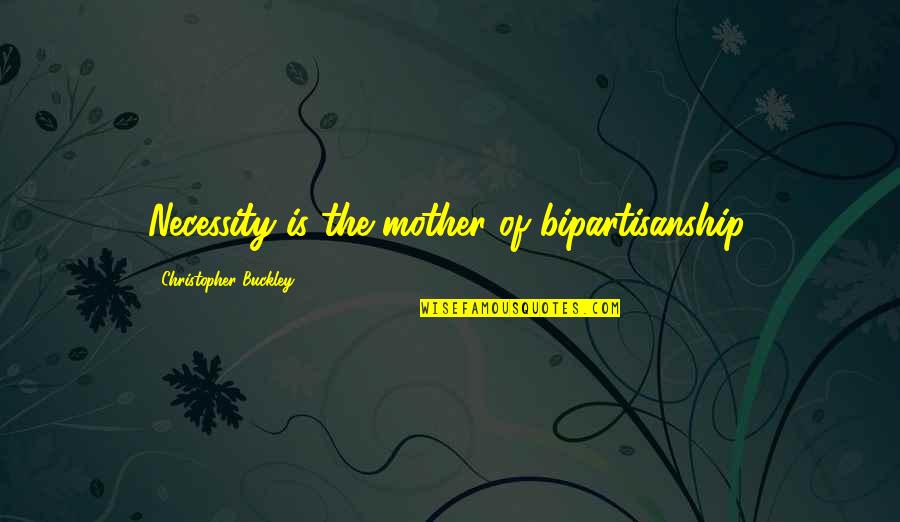 Shaeleigh Mcglamery Quotes By Christopher Buckley: Necessity is the mother of bipartisanship. Shaeleigh Mcglamery Quotes By Christopher Buckley: Necessity is the mother of bipartisanship.