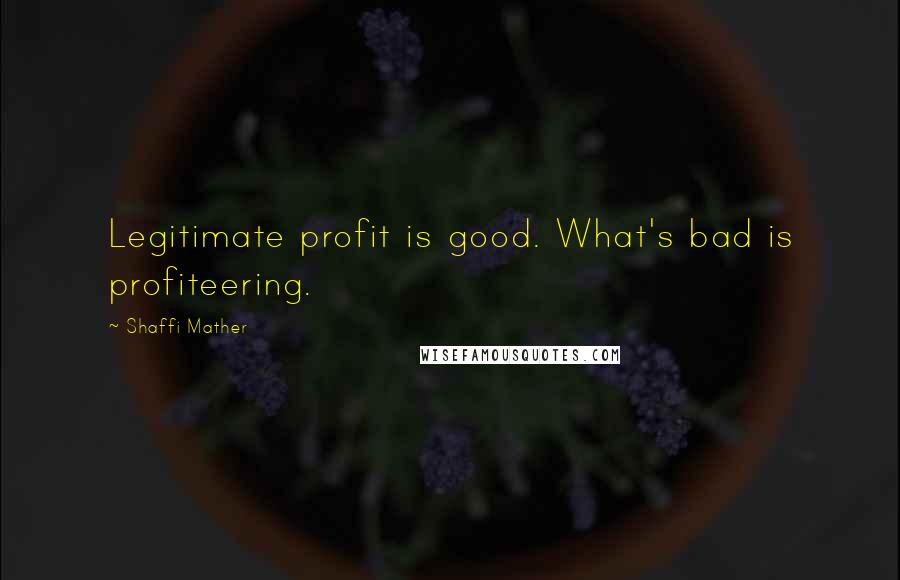 Shaffi Mather quotes: Legitimate profit is good. What's bad is profiteering.