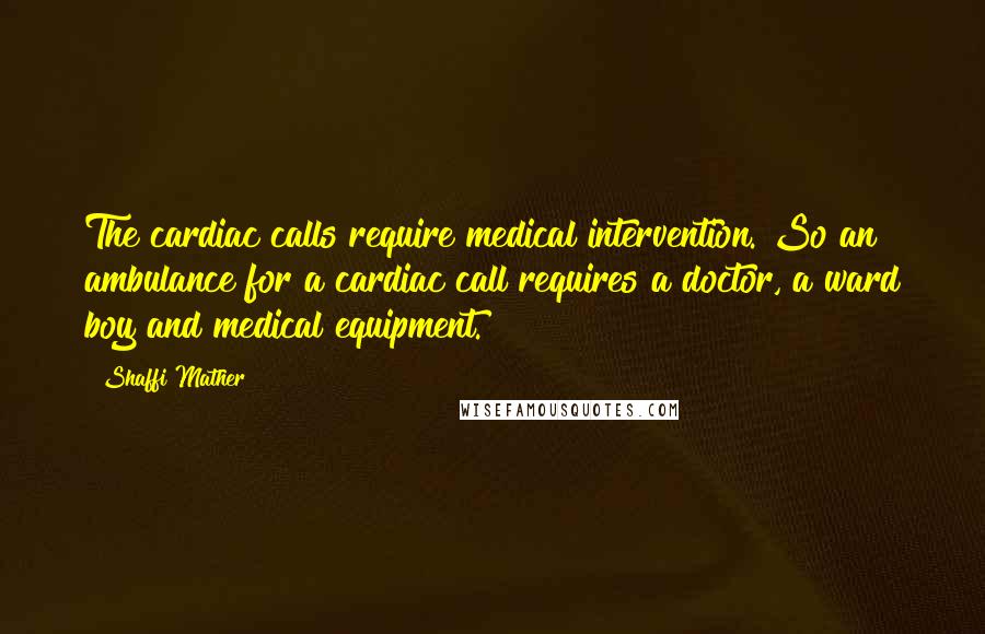 Shaffi Mather quotes: The cardiac calls require medical intervention. So an ambulance for a cardiac call requires a doctor, a ward boy and medical equipment.