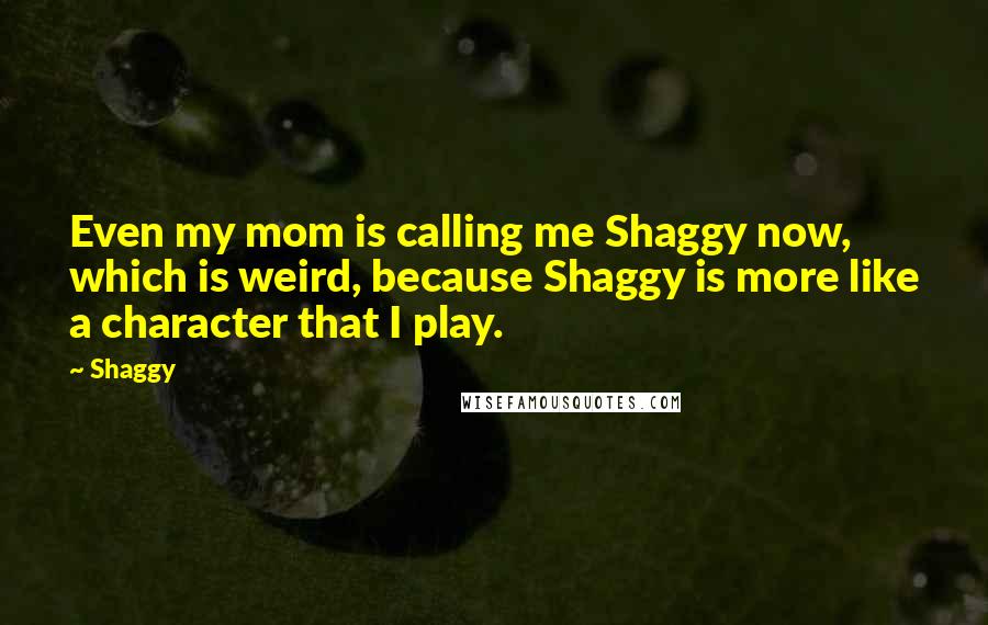 Shaggy quotes: Even my mom is calling me Shaggy now, which is weird, because Shaggy is more like a character that I play.