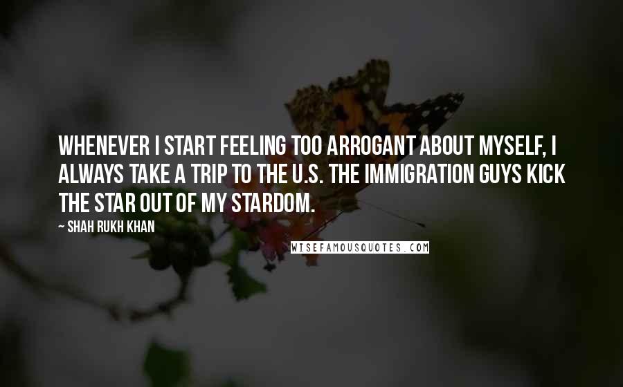 Shah Rukh Khan quotes: Whenever I start feeling too arrogant about myself, I always take a trip to the U.S. The immigration guys kick the star out of my stardom.
