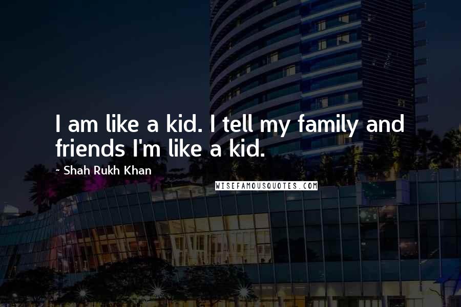 Shah Rukh Khan quotes: I am like a kid. I tell my family and friends I'm like a kid.
