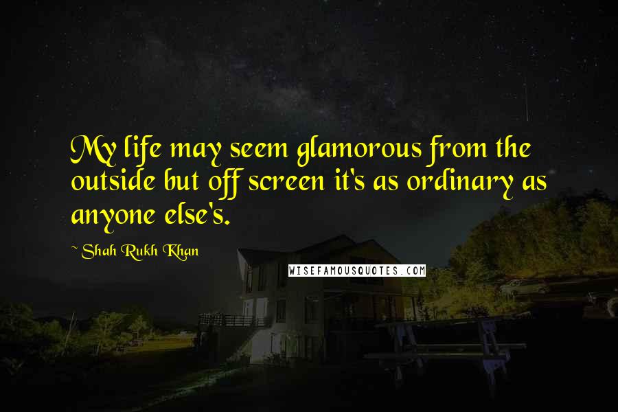 Shah Rukh Khan quotes: My life may seem glamorous from the outside but off screen it's as ordinary as anyone else's.