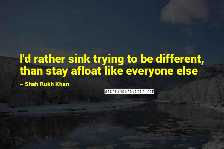 Shah Rukh Khan quotes: I'd rather sink trying to be different, than stay afloat like everyone else