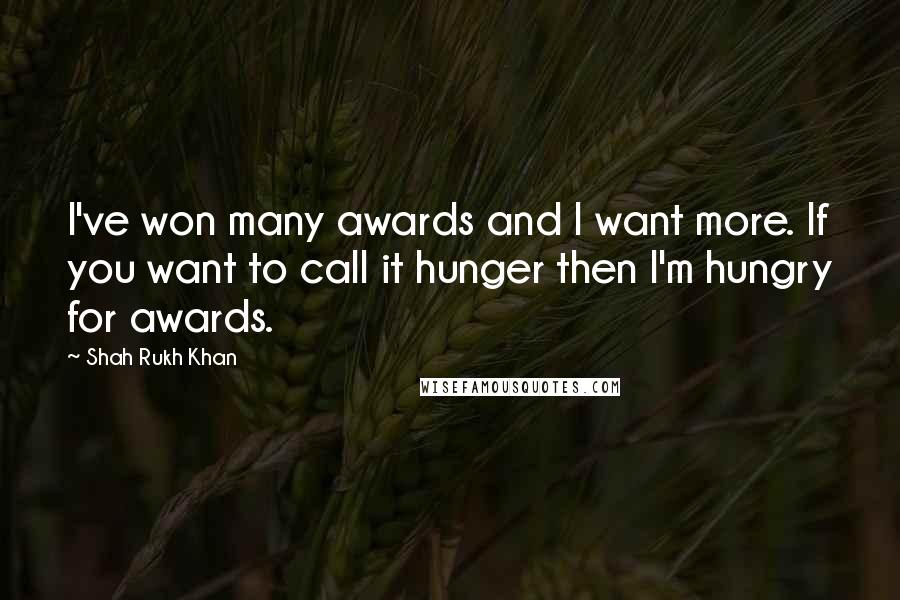 Shah Rukh Khan quotes: I've won many awards and I want more. If you want to call it hunger then I'm hungry for awards.
