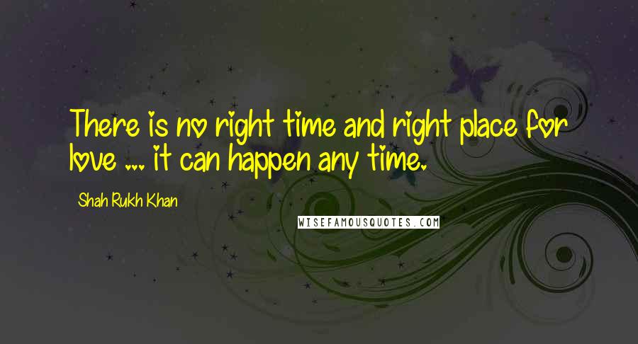 Shah Rukh Khan quotes: There is no right time and right place for love ... it can happen any time.