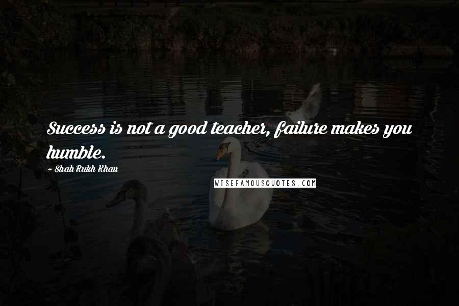 Shah Rukh Khan quotes: Success is not a good teacher, failure makes you humble.
