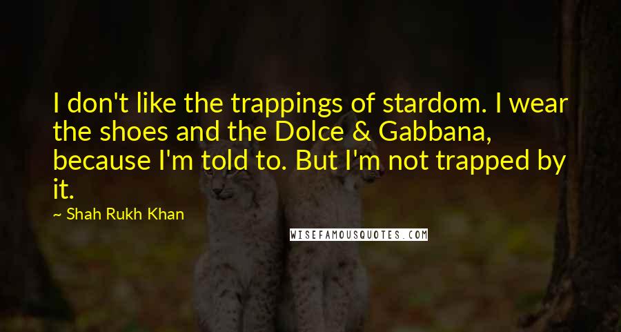 Shah Rukh Khan quotes: I don't like the trappings of stardom. I wear the shoes and the Dolce & Gabbana, because I'm told to. But I'm not trapped by it.