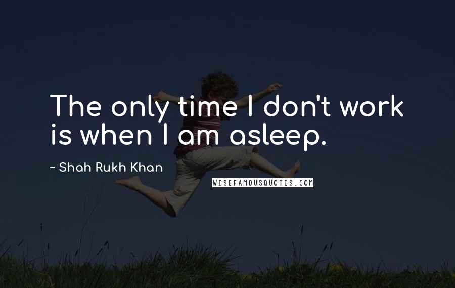 Shah Rukh Khan quotes: The only time I don't work is when I am asleep.