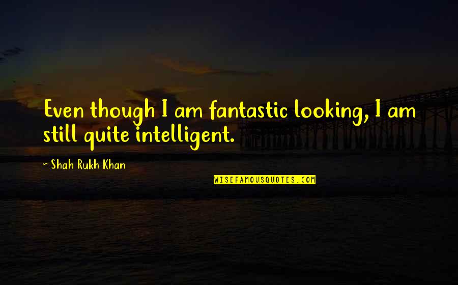 Shah Rukh Quotes By Shah Rukh Khan: Even though I am fantastic looking, I am Shah Rukh Quotes By Shah Rukh Khan: Even though I am fantastic looking, I am