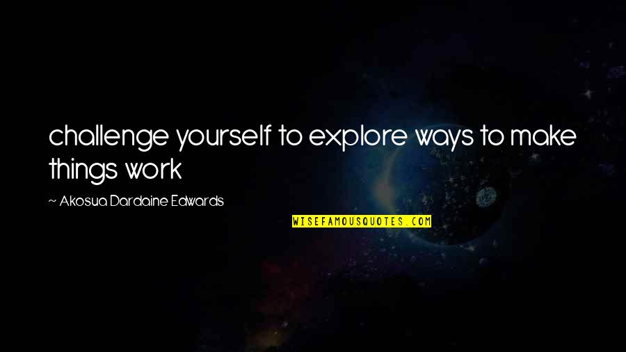 Shahanshah Naqvi Quotes By Akosua Dardaine Edwards: challenge yourself to explore ways to make things