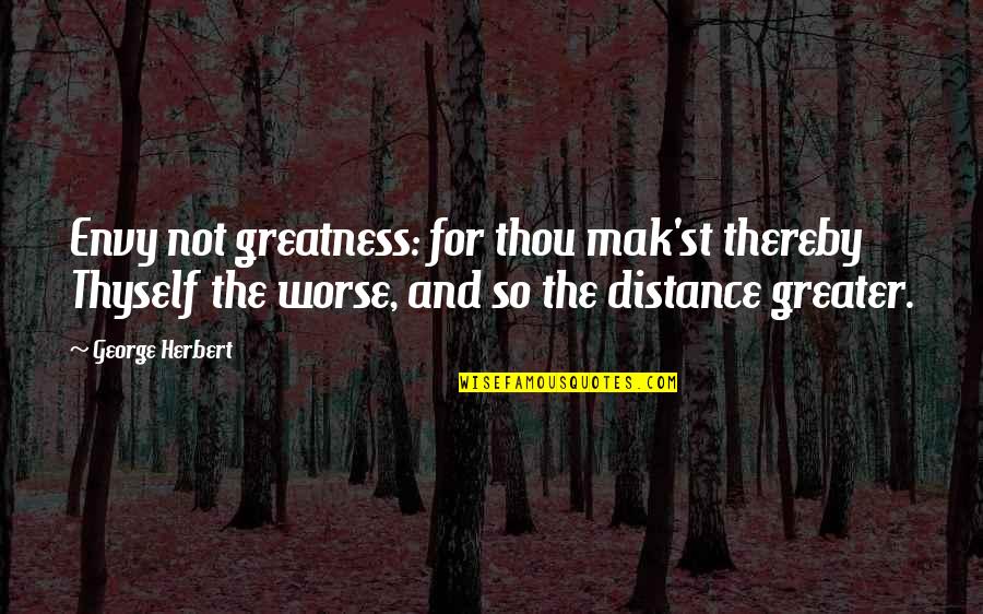 Shahara Quotes By George Herbert: Envy not greatness: for thou mak'st thereby Thyself Shahara Quotes By George Herbert: Envy not greatness: for thou mak'st thereby Thyself