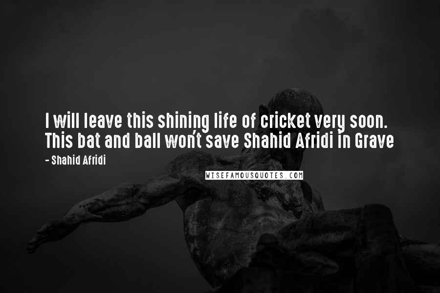 Shahid Afridi quotes: I will leave this shining life of cricket very soon. This bat and ball won't save Shahid Afridi in Grave Shahid Afridi quotes: I will leave this shining life of cricket very soon. This bat and ball won't save Shahid Afridi in Grave
