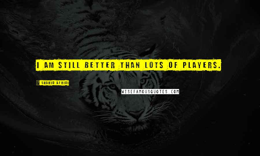 Shahid Afridi quotes: I am still better than lots of players.