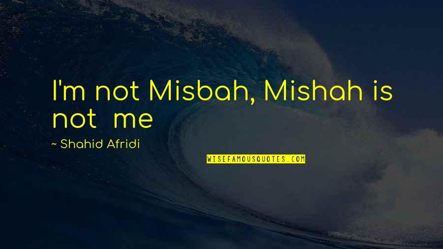 Shahid Afridi Quotes By Shahid Afridi: I'm not Misbah, Mishah is not me