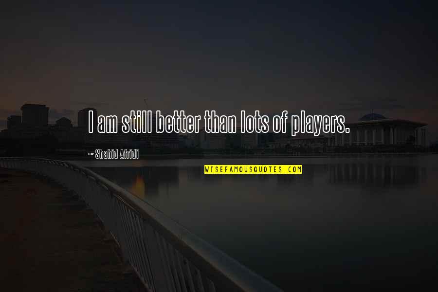 Shahid Afridi Quotes By Shahid Afridi: I am still better than lots of players.