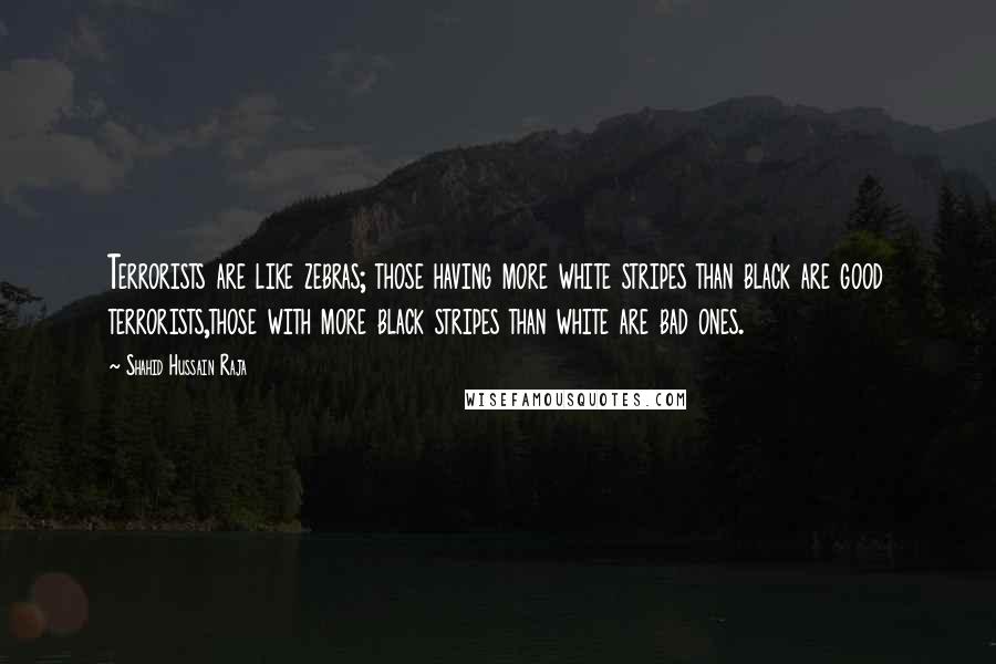 Shahid Hussain Raja quotes: Terrorists are like zebras; those having more white stripes than black are good terrorists,those with more black stripes than white are bad ones.
